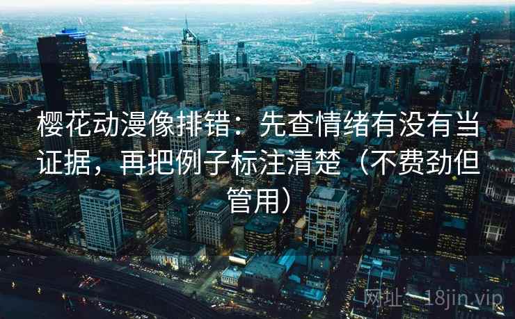 樱花动漫像排错:先查情绪有没有当证据,再把例子标注清楚(不费劲但管用) 樱花动漫像排错:先查情绪有没有当证据,再把例子标注清楚(不费劲但管用)