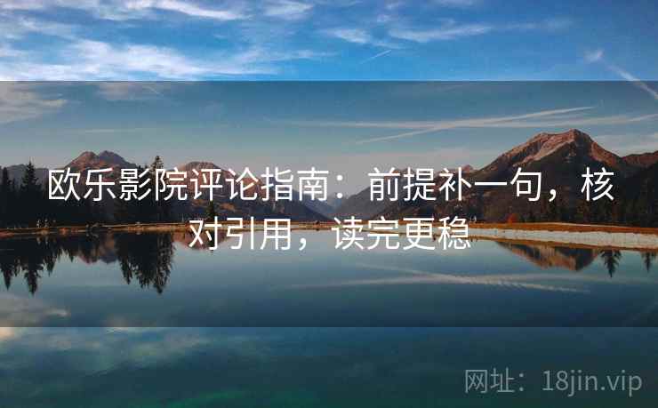 欧乐影院评论指南:前提补一句,核对引用,读完更稳 欧乐影院评论指南:前提补一句,核对引用,读完更稳