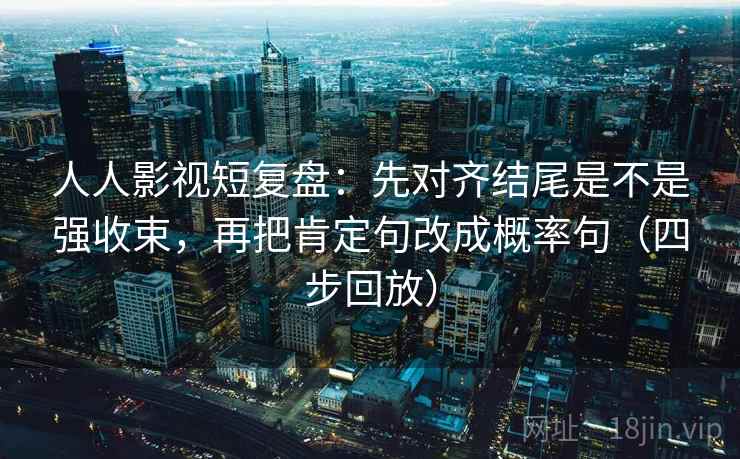 人人影视短复盘:先对齐结尾是不是强收束,再把肯定句改成概率句(四步回放) 人人影视短复盘:先对齐结尾是不是强收束,再把肯定句改成概率句(四步回放)