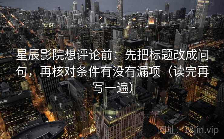 星辰影院想评论前：先把标题改成问句，再核对条件有没有漏项（读完再写一遍）