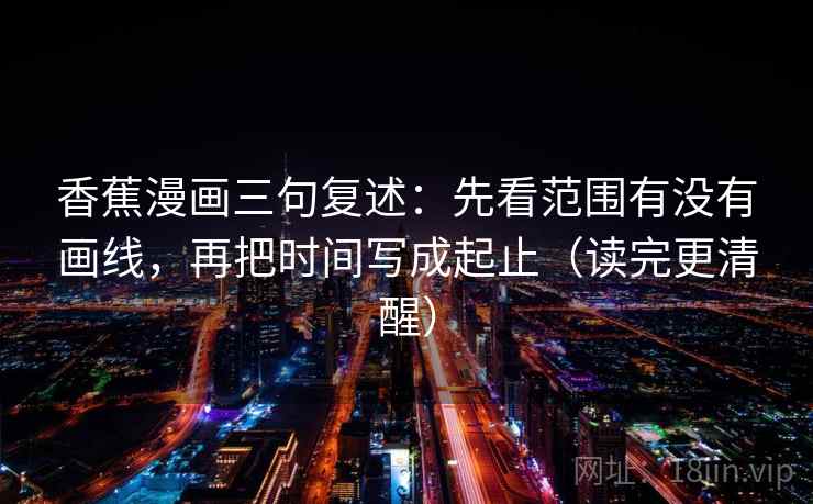 香蕉漫画三句复述:先看范围有没有画线,再把时间写成起止(读完更清醒) 香蕉漫画三句复述:先看范围有没有画线,再把时间写成起止(读完更清醒)