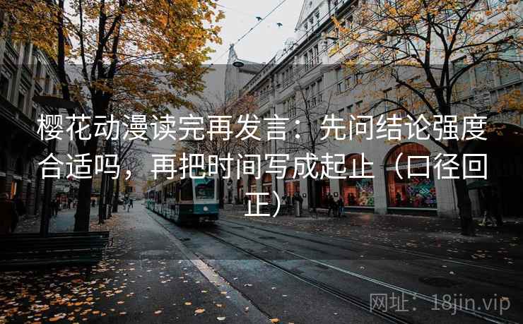 樱花动漫读完再发言:先问结论强度合适吗,再把时间写成起止(口径回正) 樱花动漫读完再发言:先问结论强度合适吗,再把时间写成起止(口径回正)