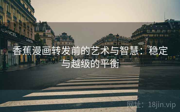 香蕉漫画转发前的艺术与智慧:稳定与越级的平衡 香蕉漫画转发前的艺术与智慧:稳定与越级的平衡