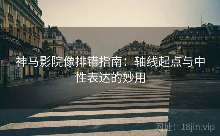 神马影院像排错指南：轴线起点与中性表达的妙用