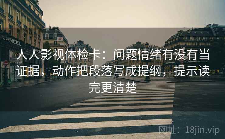 人人影视体检卡：问题情绪有没有当证据，动作把段落写成提纲，提示读完更清楚