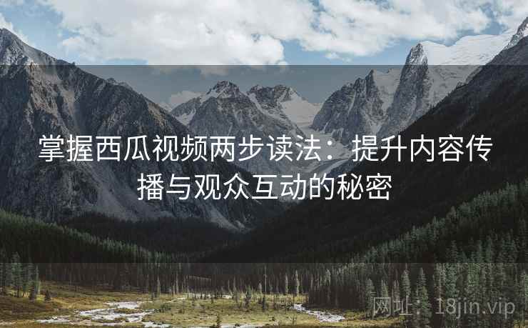 掌握西瓜视频两步读法：提升内容传播与观众互动的秘密