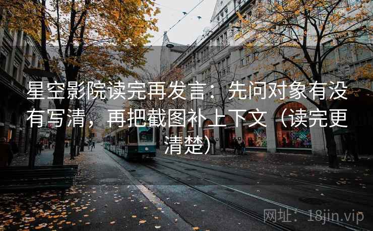 星空影院读完再发言：先问对象有没有写清，再把截图补上下文（读完更清楚）