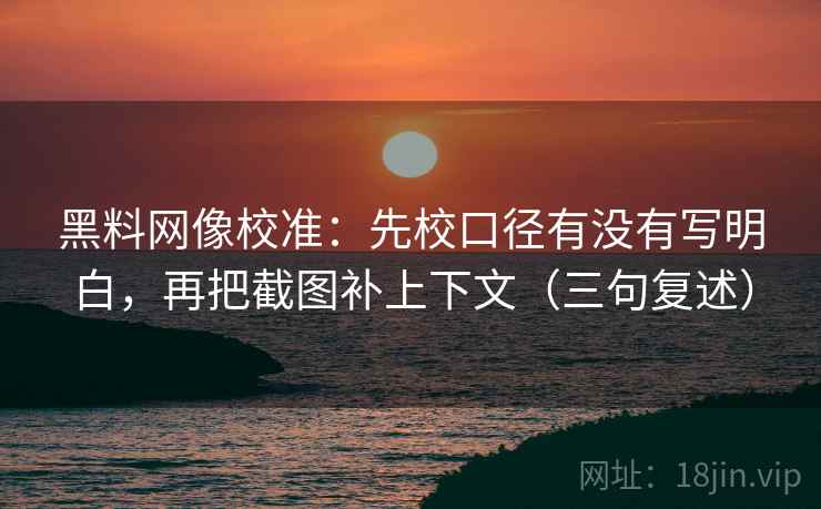 黑料网像校准:先校口径有没有写明白,再把截图补上下文(三句复述) 黑料网像校准:先校口径有没有写明白,再把截图补上下文(三句复述)