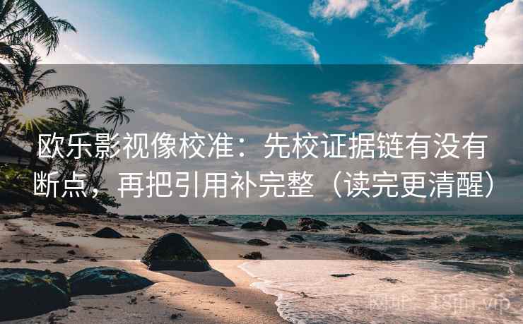 欧乐影视像校准:先校证据链有没有断点,再把引用补完整(读完更清醒) 欧乐影视像校准:先校证据链有没有断点,再把引用补完整(读完更清醒)