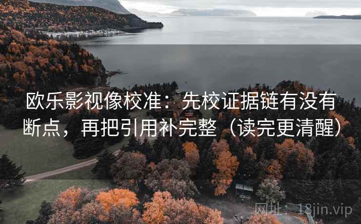 欧乐影视像校准:先校证据链有没有断点,再把引用补完整(读完更清醒) 欧乐影视像校准:先校证据链有没有断点,再把引用补完整(读完更清醒)