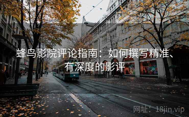 蜂鸟影院评论指南:如何撰写精准、有深度的影评 蜂鸟影院评论指南:如何撰写精准、有深度的影评