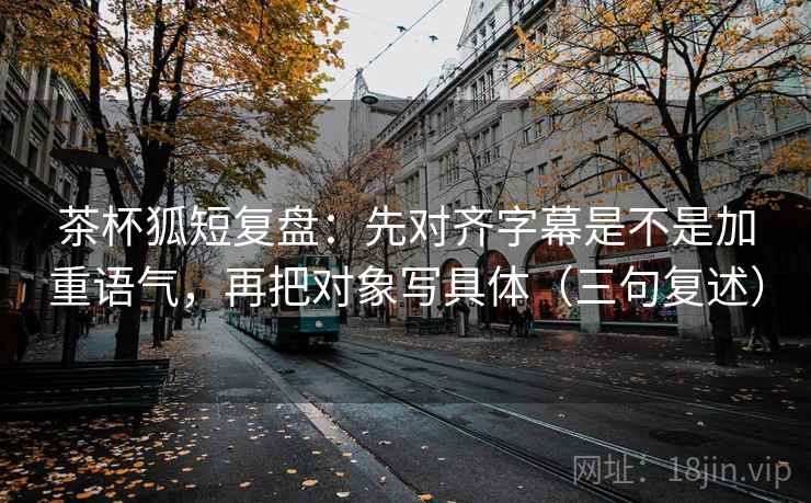 茶杯狐短复盘:先对齐字幕是不是加重语气,再把对象写具体(三句复述) 茶杯狐短复盘:先对齐字幕是不是加重语气,再把对象写具体(三句复述)