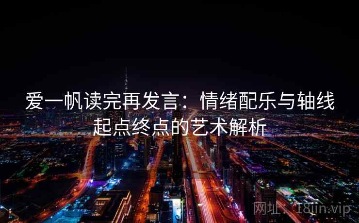 爱一帆读完再发言:情绪配乐与轴线起点终点的艺术解析 爱一帆读完再发言:情绪配乐与轴线起点终点的艺术解析