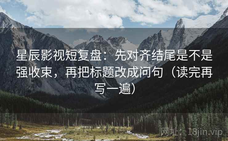 星辰影视短复盘:先对齐结尾是不是强收束,再把标题改成问句(读完再写一遍) 星辰影视短复盘:先对齐结尾是不是强收束,再把标题改成问句(读完再写一遍)