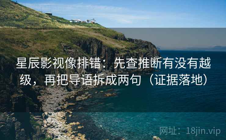 星辰影视像排错:先查推断有没有越级,再把导语拆成两句(证据落地) 星辰影视像排错:先查推断有没有越级,再把导语拆成两句(证据落地)