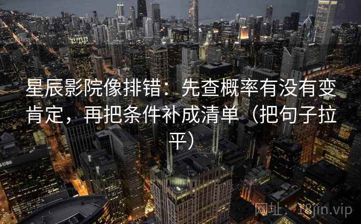 星辰影院像排错:先查概率有没有变肯定,再把条件补成清单(把句子拉平) 星辰影院像排错:先查概率有没有变肯定,再把条件补成清单(把句子拉平)