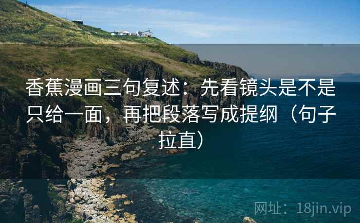 香蕉漫画三句复述:先看镜头是不是只给一面,再把段落写成提纲(句子拉直) 香蕉漫画三句复述:先看镜头是不是只给一面,再把段落写成提纲(句子拉直)