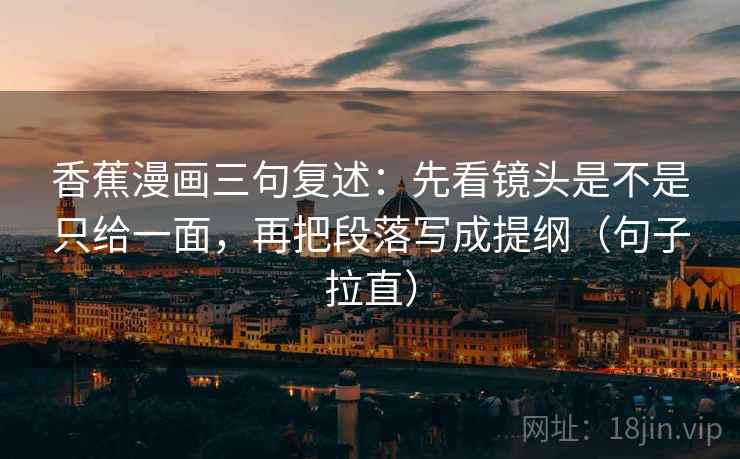香蕉漫画三句复述:先看镜头是不是只给一面,再把段落写成提纲(句子拉直) 香蕉漫画三句复述:先看镜头是不是只给一面,再把段落写成提纲(句子拉直)