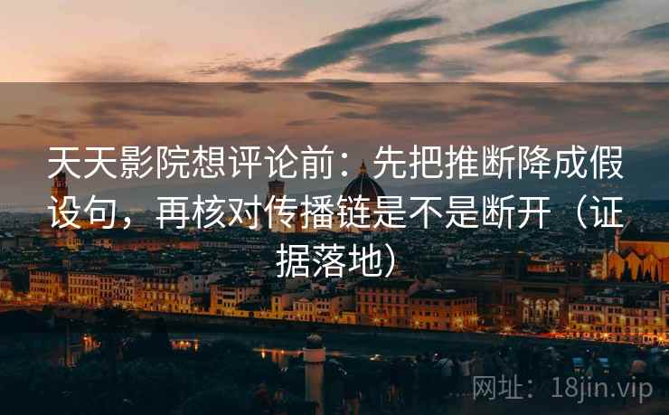 天天影院想评论前：先把推断降成假设句，再核对传播链是不是断开（证据落地）