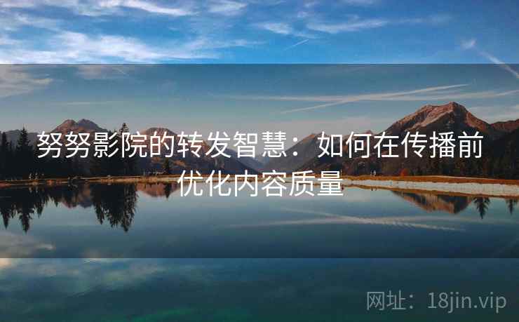 努努影院的转发智慧:如何在传播前优化内容质量 努努影院的转发智慧:如何在传播前优化内容质量