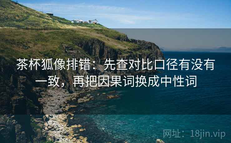 茶杯狐像排错:先查对比口径有没有一致,再把因果词换成中性词 茶杯狐像排错:先查对比口径有没有一致,再把因果词换成中性词