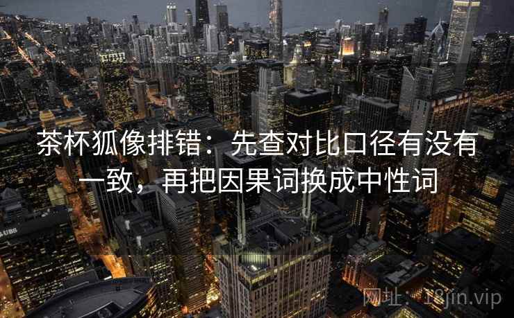 茶杯狐像排错:先查对比口径有没有一致,再把因果词换成中性词 茶杯狐像排错:先查对比口径有没有一致,再把因果词换成中性词