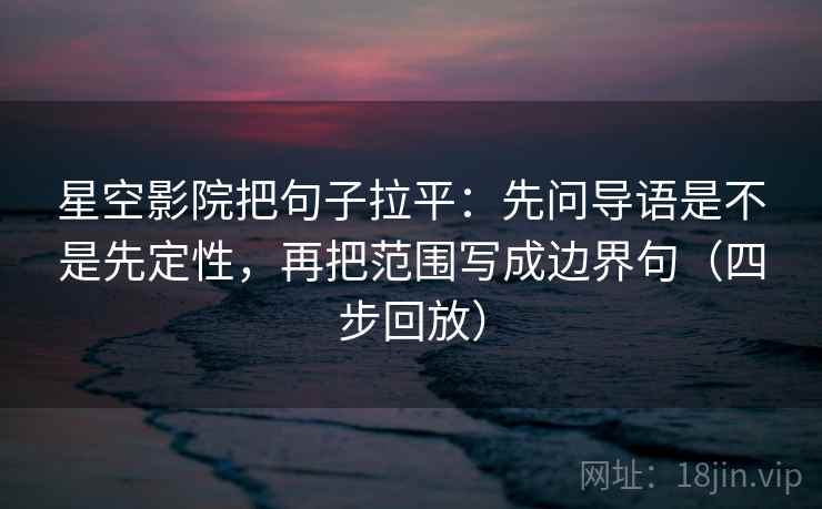 星空影院把句子拉平:先问导语是不是先定性,再把范围写成边界句(四步回放) 星空影院把句子拉平:先问导语是不是先定性,再把范围写成边界句(四步回放)