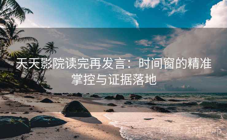 天天影院读完再发言:时间窗的精准掌控与证据落地 天天影院读完再发言:时间窗的精准掌控与证据落地