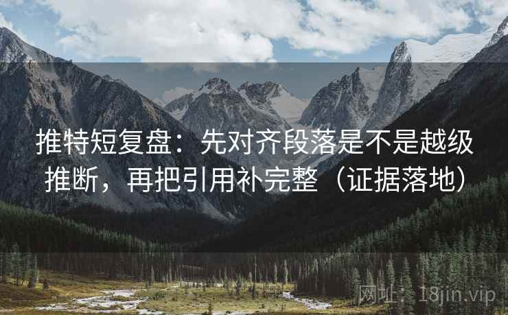 推特短复盘:先对齐段落是不是越级推断,再把引用补完整(证据落地) 推特短复盘:先对齐段落是不是越级推断,再把引用补完整(证据落地)