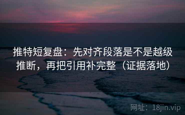 推特短复盘:先对齐段落是不是越级推断,再把引用补完整(证据落地) 推特短复盘:先对齐段落是不是越级推断,再把引用补完整(证据落地)