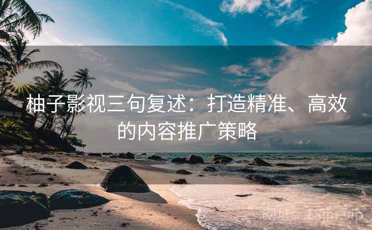 柚子影视三句复述：打造精准、高效的内容推广策略