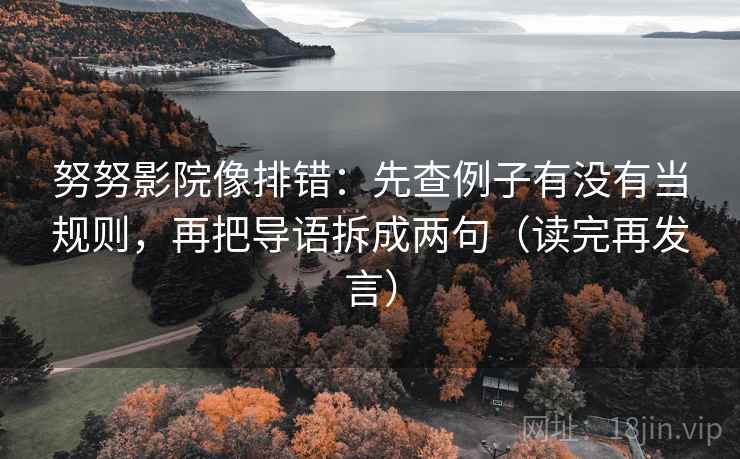 努努影院像排错:先查例子有没有当规则,再把导语拆成两句(读完再发言) 努努影院像排错:先查例子有没有当规则,再把导语拆成两句(读完再发言)