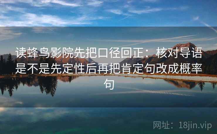 读蜂鸟影院先把口径回正:核对导语是不是先定性后再把肯定句改成概率句 读蜂鸟影院先把口径回正:核对导语是不是先定性后再把肯定句改成概率句