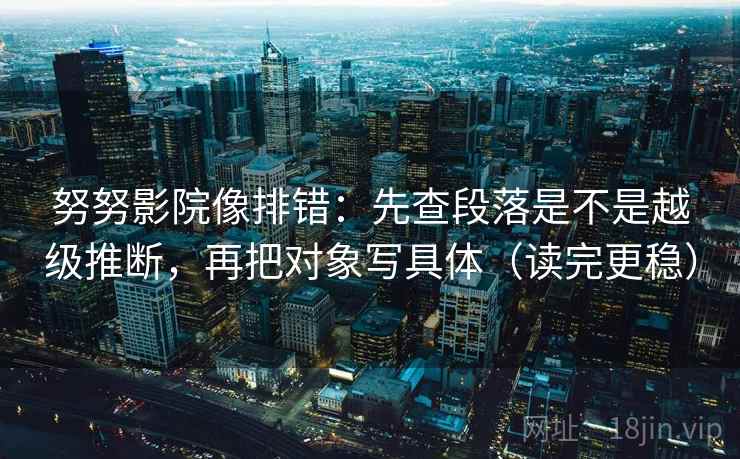 努努影院像排错:先查段落是不是越级推断,再把对象写具体(读完更稳) 努努影院像排错:先查段落是不是越级推断,再把对象写具体(读完更稳)