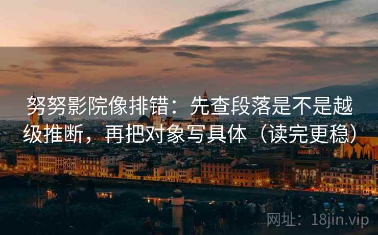努努影院像排错:先查段落是不是越级推断,再把对象写具体(读完更稳) 努努影院像排错:先查段落是不是越级推断,再把对象写具体(读完更稳)