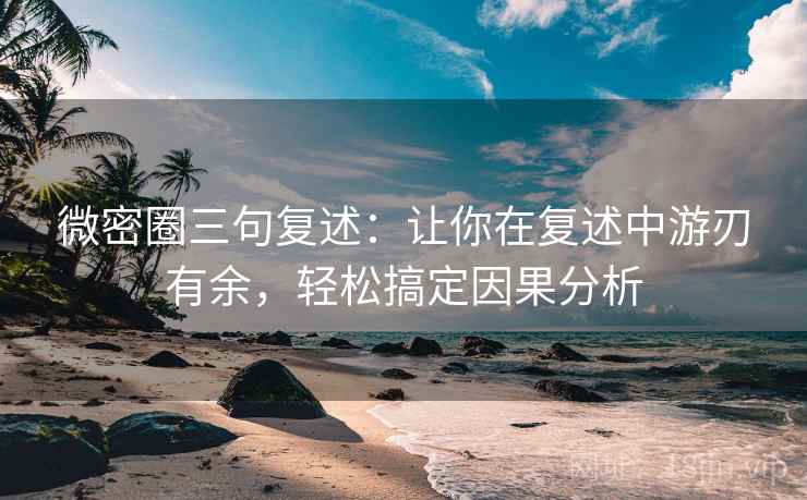 微密圈三句复述:让你在复述中游刃有余,轻松搞定因果分析 微密圈三句复述:让你在复述中游刃有余,轻松搞定因果分析