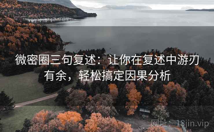 微密圈三句复述:让你在复述中游刃有余,轻松搞定因果分析 微密圈三句复述:让你在复述中游刃有余,轻松搞定因果分析