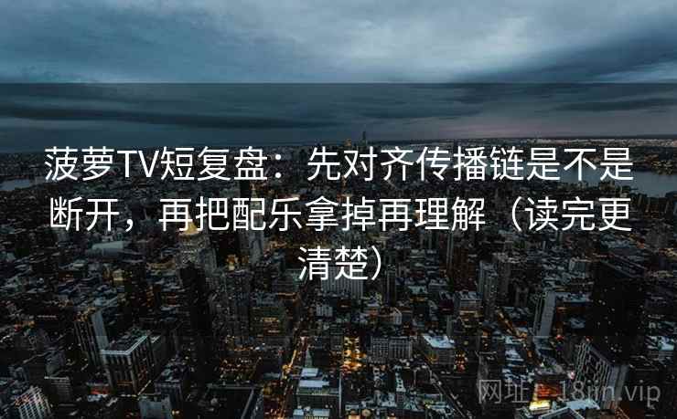 菠萝TV短复盘:先对齐传播链是不是断开,再把配乐拿掉再理解(读完更清楚) 菠萝TV短复盘:先对齐传播链是不是断开,再把配乐拿掉再理解(读完更清楚)