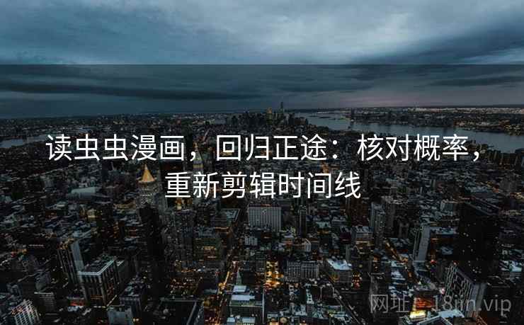 读虫虫漫画,回归正途:核对概率,重新剪辑时间线 读虫虫漫画,回归正途:核对概率,重新剪辑时间线