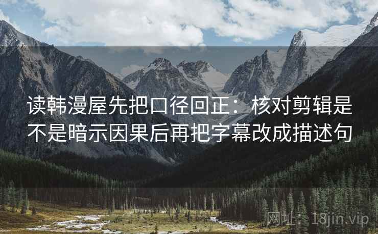 读韩漫屋先把口径回正:核对剪辑是不是暗示因果后再把字幕改成描述句 读韩漫屋先把口径回正:核对剪辑是不是暗示因果后再把字幕改成描述句