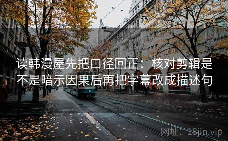 读韩漫屋先把口径回正:核对剪辑是不是暗示因果后再把字幕改成描述句 读韩漫屋先把口径回正:核对剪辑是不是暗示因果后再把字幕改成描述句