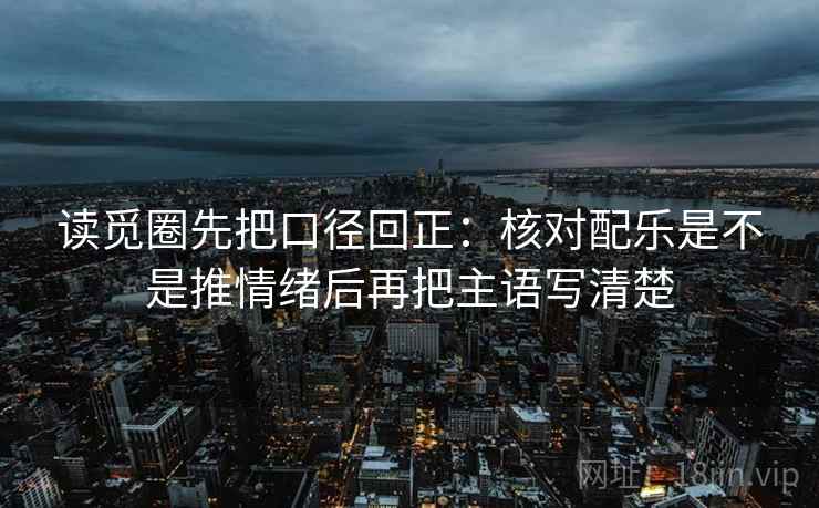 读觅圈先把口径回正:核对配乐是不是推情绪后再把主语写清楚 读觅圈先把口径回正:核对配乐是不是推情绪后再把主语写清楚