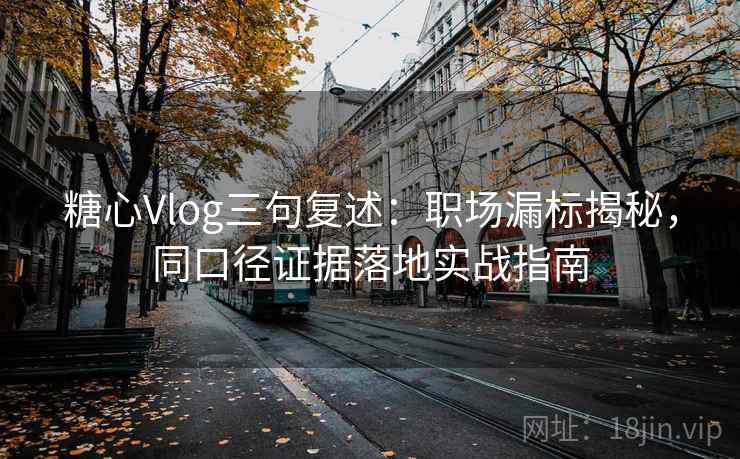 糖心Vlog三句复述：职场漏标揭秘，同口径证据落地实战指南