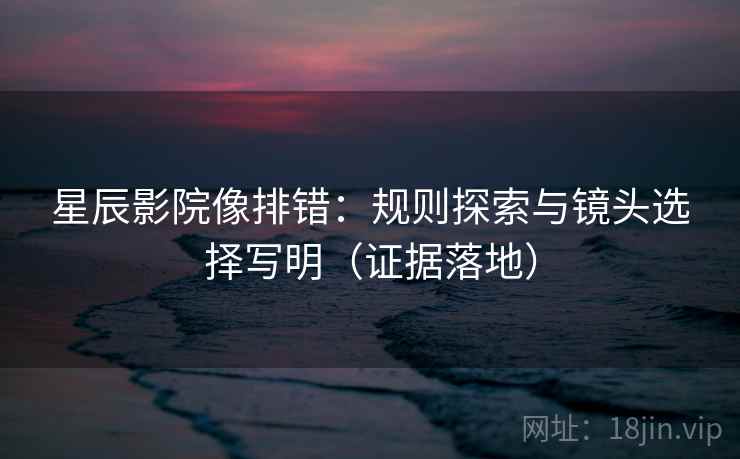 星辰影院像排错:规则探索与镜头选择写明(证据落地) 星辰影院像排错:规则探索与镜头选择写明(证据落地)