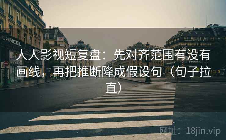 人人影视短复盘:先对齐范围有没有画线,再把推断降成假设句(句子拉直) 人人影视短复盘:先对齐范围有没有画线,再把推断降成假设句(句子拉直)