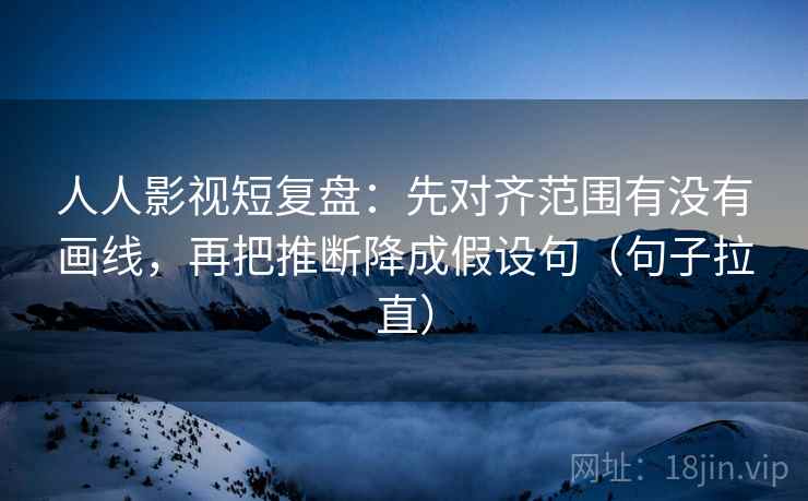 人人影视短复盘:先对齐范围有没有画线,再把推断降成假设句(句子拉直) 人人影视短复盘:先对齐范围有没有画线,再把推断降成假设句(句子拉直)