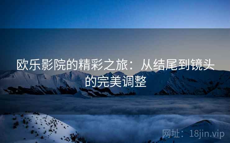 欧乐影院的精彩之旅:从结尾到镜头的完美调整 欧乐影院的精彩之旅:从结尾到镜头的完美调整