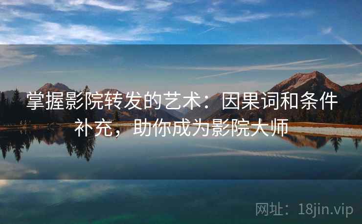 掌握影院转发的艺术:因果词和条件补充,助你成为影院大师 掌握影院转发的艺术:因果词和条件补充,助你成为影院大师