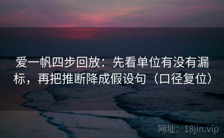 爱一帆四步回放：先看单位有没有漏标，再把推断降成假设句（口径复位）