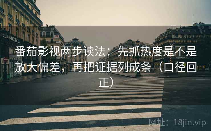 番茄影视两步读法:先抓热度是不是放大偏差,再把证据列成条(口径回正) 番茄影视两步读法:先抓热度是不是放大偏差,再把证据列成条(口径回正)